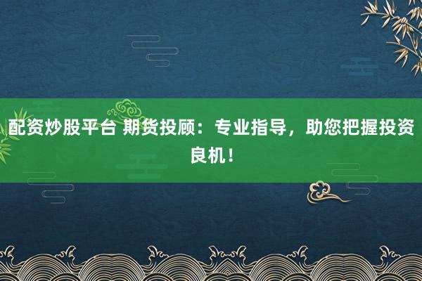 配资炒股平台 期货投顾：专业指导，助您把握投资良机！