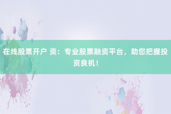 在线股票开户 资：专业股票融资平台，助您把握投资良机！