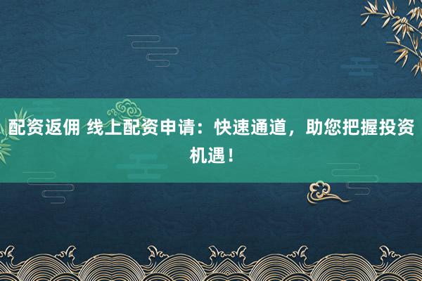 配资返佣 线上配资申请：快速通道，助您把握投资机遇！