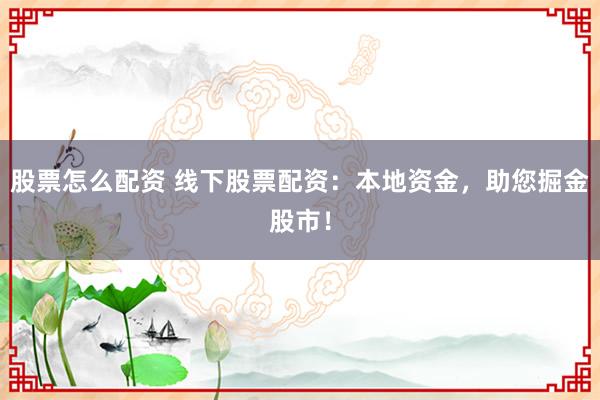 股票怎么配资 线下股票配资：本地资金，助您掘金股市！