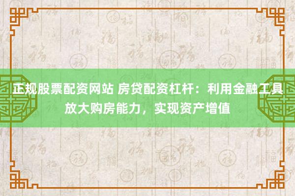 正规股票配资网站 房贷配资杠杆:利用金融工具放大购房能力,实现资产增值