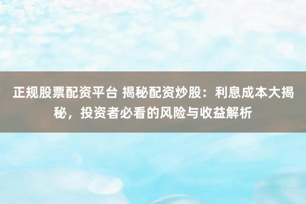 正规股票配资平台 揭秘配资炒股：利息成本大揭秘，投资者必看的风险与收益解析