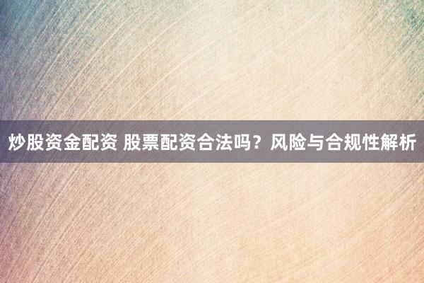 炒股资金配资 股票配资合法吗?风险与合规性解析