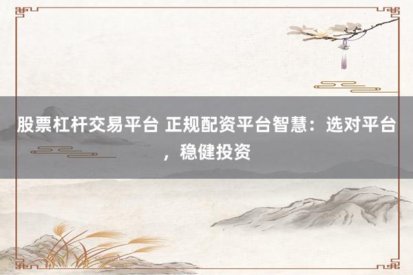 股票杠杆交易平台 正规配资平台智慧：选对平台，稳健投资