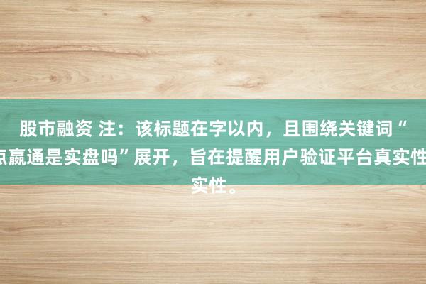 股市融资 注：该标题在字以内，且围绕关键词“点嬴通是实盘吗”展开，旨在提醒用户验证平台真实性。