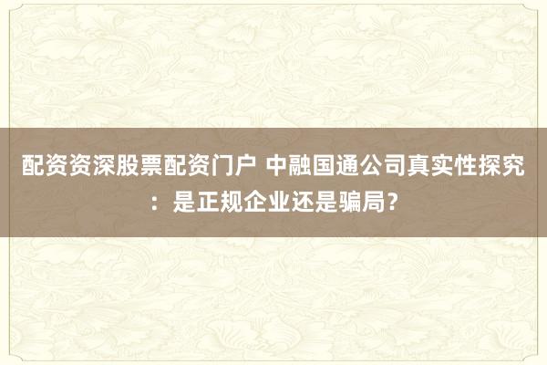 配资资深股票配资门户 中融国通公司真实性探究：是正规企业还是骗局？