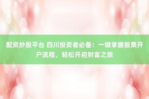 配资炒股平台 四川投资者必备:一键掌握股票开户流程,轻松开启财富之旅