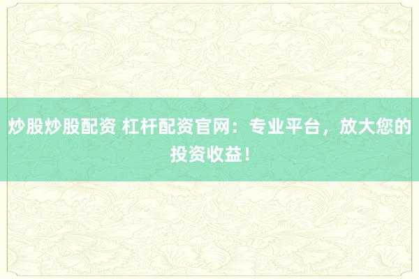 炒股炒股配资 杠杆配资官网：专业平台，放大您的投资收益！