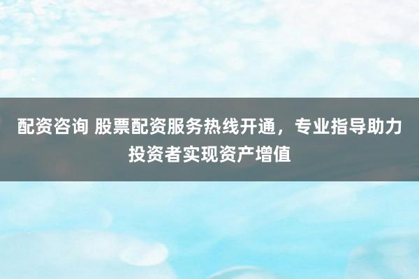 配资咨询 股票配资服务热线开通，专业指导助力投资者实现资产增值