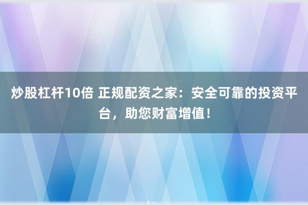 炒股杠杆10倍 正规配资之家：安全可靠的投资平台，助您财富增值！
