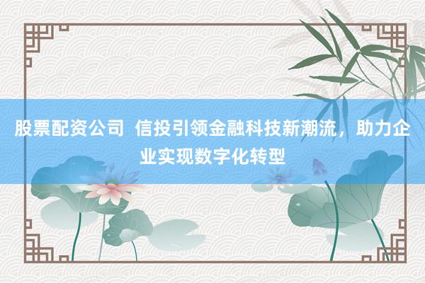 股票配资公司  信投引领金融科技新潮流，助力企业实现数字化转型