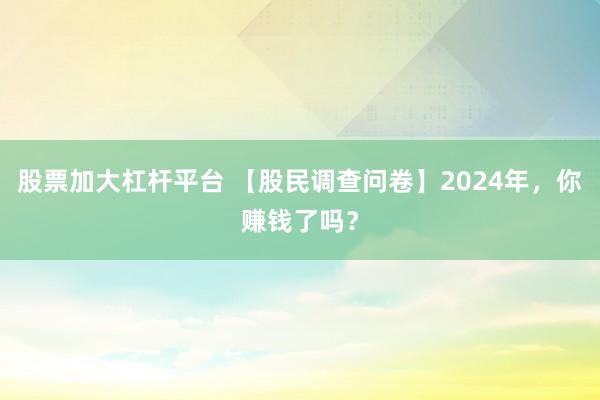 股票加大杠杆平台 【股民调查问卷】2024年，你赚钱了吗？