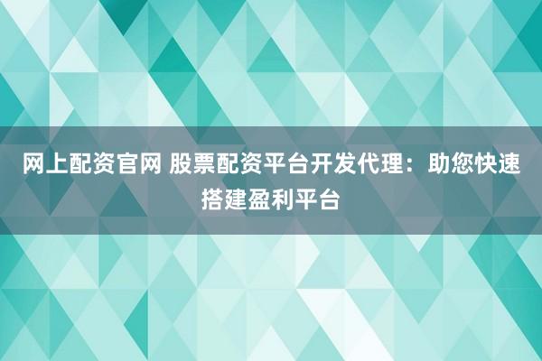网上配资官网 股票配资平台开发代理：助您快速搭建盈利平台