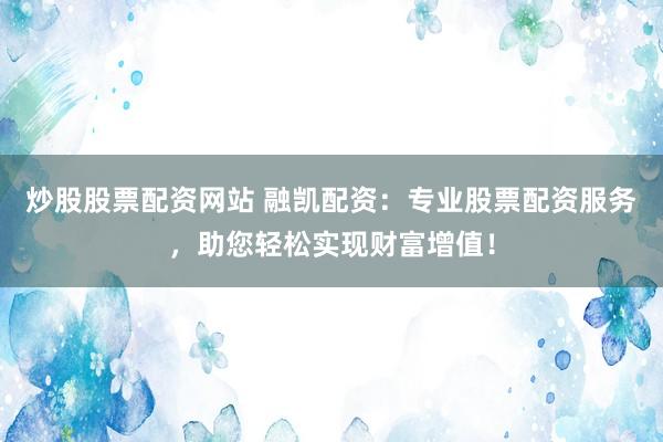 炒股股票配资网站 融凯配资：专业股票配资服务，助您轻松实现财富增值！