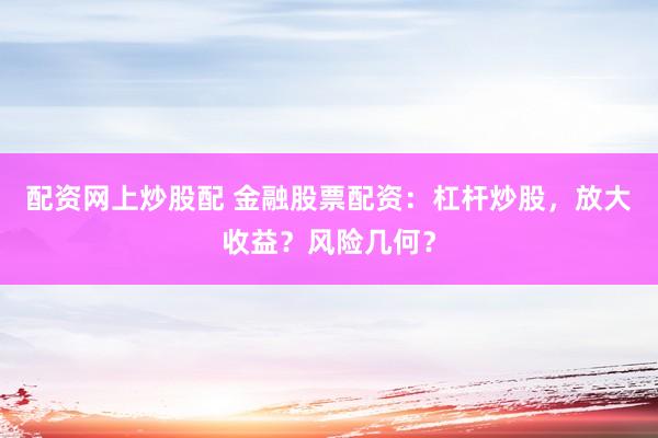 配资网上炒股配 金融股票配资:杠杆炒股,放大收益?风险几何?