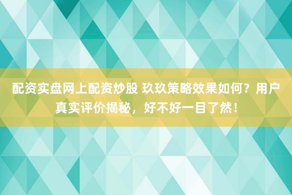 配资实盘网上配资炒股 玖玖策略效果如何?用户真实评价揭秘,好不好一目了然!