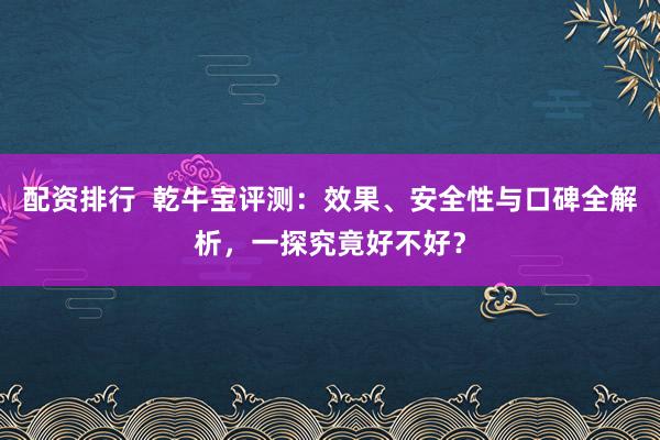 配资排行  乾牛宝评测：效果、安全性与口碑全解析，一探究竟好不好？