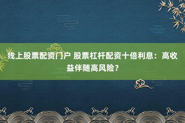线上股票配资门户 股票杠杆配资十倍利息：高收益伴随高风险？