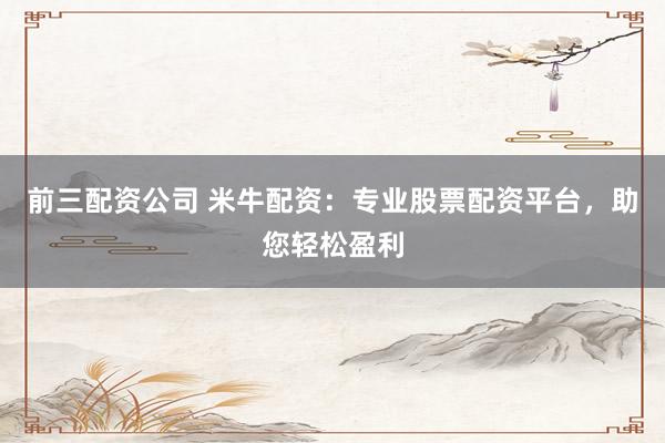 前三配资公司 米牛配资：专业股票配资平台，助您轻松盈利