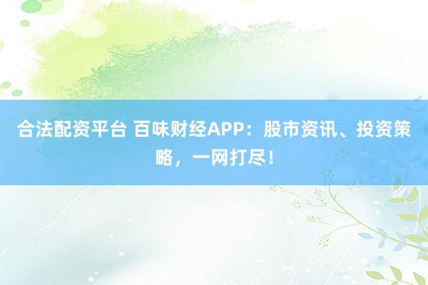 合法配资平台 百味财经APP：股市资讯、投资策略，一网打尽！