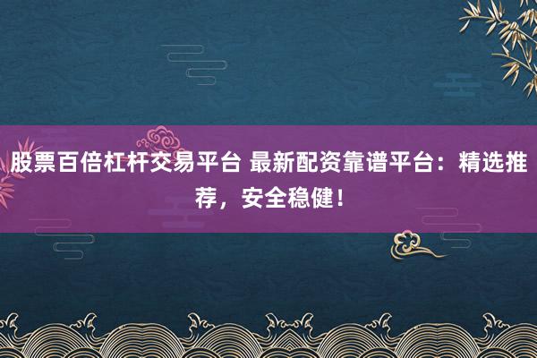 股票百倍杠杆交易平台 最新配资靠谱平台:精选推荐,安全稳健!