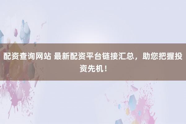 配资查询网站 最新配资平台链接汇总，助您把握投资先机！