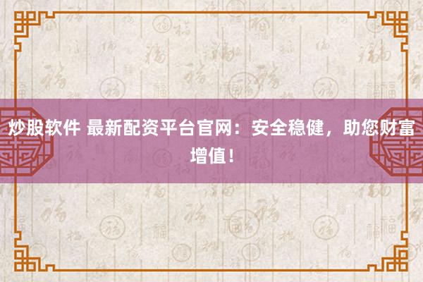 炒股软件 最新配资平台官网:安全稳健,助您财富增值!