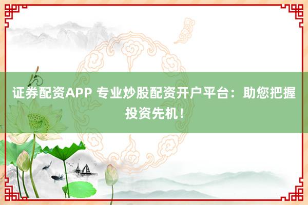 证券配资APP 专业炒股配资开户平台：助您把握投资先机！