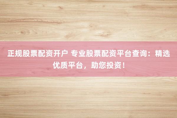 正规股票配资开户 专业股票配资平台查询：精选优质平台，助您投资！