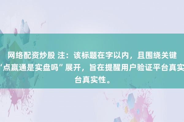 网络配资炒股 注：该标题在字以内，且围绕关键词“点嬴通是实盘吗”展开，旨在提醒用户验证平台真实性。