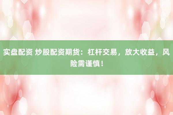 实盘配资 炒股配资期货：杠杆交易，放大收益，风险需谨慎！