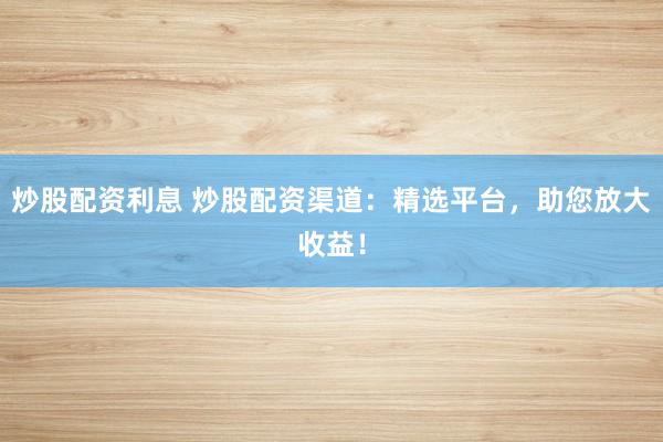 炒股配资利息 炒股配资渠道:精选平台,助您放大收益!