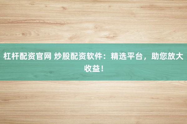 杠杆配资官网 炒股配资软件:精选平台,助您放大收益!
