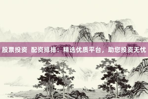 股票投资 配资排排:精选优质平台,助您投资无忧