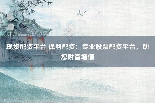 现货配资平台 保利配资:专业股票配资平台,助您财富增值