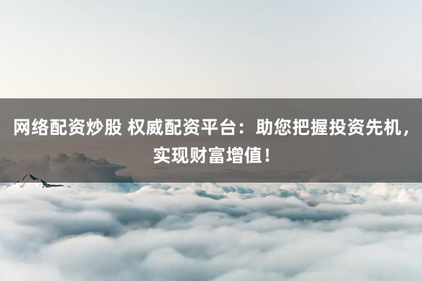 网络配资炒股 权威配资平台：助您把握投资先机，实现财富增值！