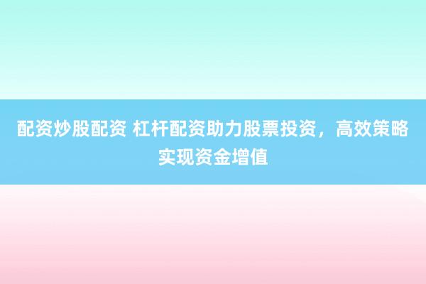 配资炒股配资 杠杆配资助力股票投资，高效策略实现资金增值