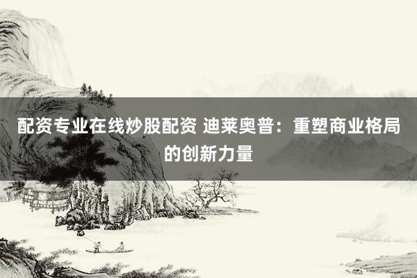 配资专业在线炒股配资 迪莱奥普：重塑商业格局的创新力量