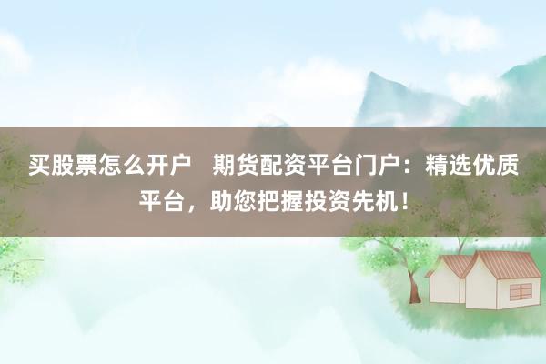 买股票怎么开户 期货配资平台门户:精选优质平台,助您把握投资先机!