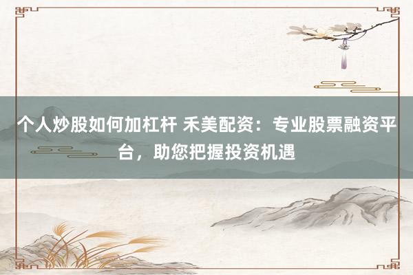 个人炒股如何加杠杆 禾美配资：专业股票融资平台，助您把握投资机遇