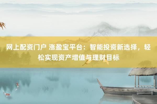 网上配资门户 涨盈宝平台：智能投资新选择，轻松实现资产增值与理财目标