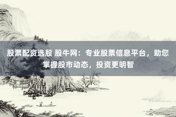 股票配资选股 股牛网：专业股票信息平台，助您掌握股市动态，投资更明智