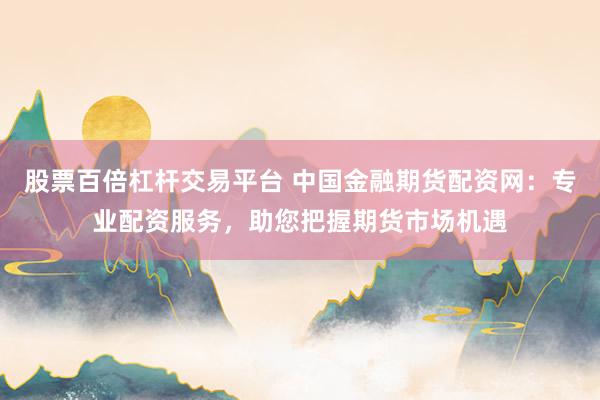股票百倍杠杆交易平台 中国金融期货配资网:专业配资服务,助您把握期货市场机遇