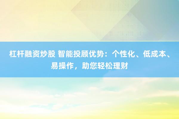 杠杆融资炒股 智能投顾优势:个性化、低成本、易操作,助您轻松理财