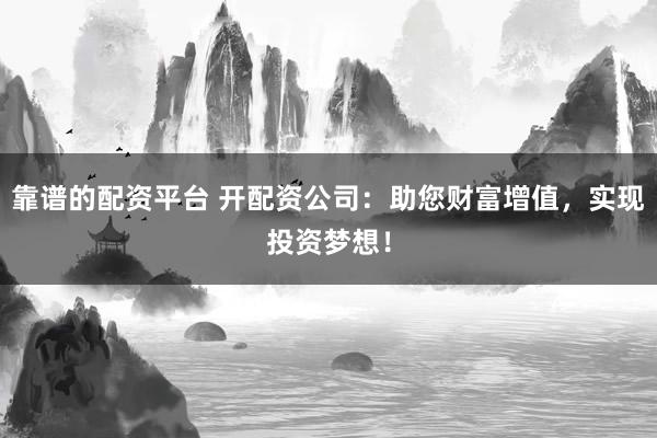 靠谱的配资平台 开配资公司:助您财富增值,实现投资梦想!