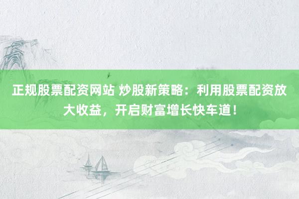 正规股票配资网站 炒股新策略：利用股票配资放大收益，开启财富增长快车道！