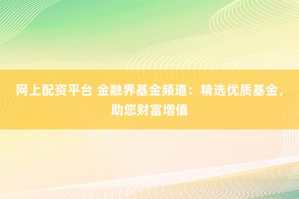 网上配资平台 金融界基金频道：精选优质基金，助您财富增值