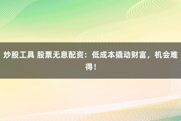 炒股工具 股票无息配资：低成本撬动财富，机会难得！