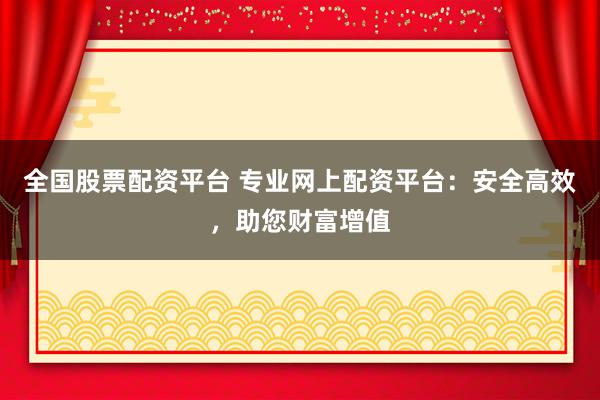 全国股票配资平台 专业网上配资平台:安全高效,助您财富增值