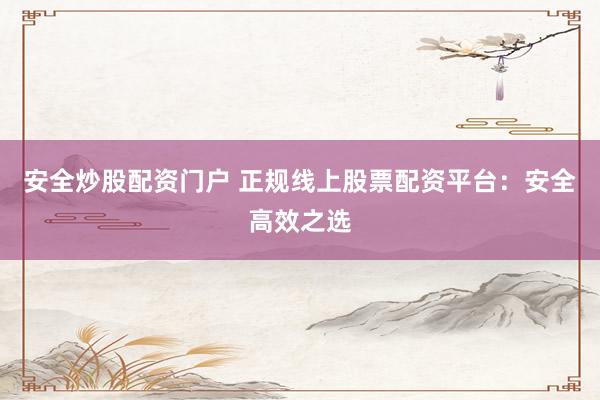 安全炒股配资门户 正规线上股票配资平台:安全高效之选